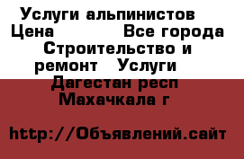 Услуги альпинистов. › Цена ­ 3 000 - Все города Строительство и ремонт » Услуги   . Дагестан респ.,Махачкала г.